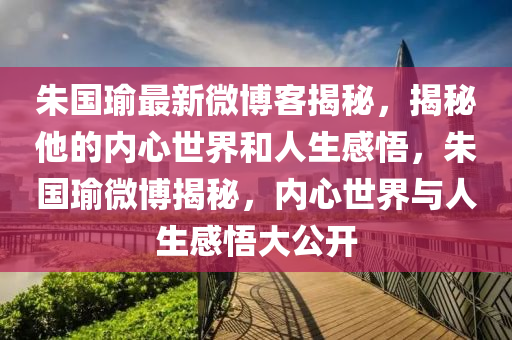 朱国瑜最新微博,朱国瑜最新微博动态,观察与解读